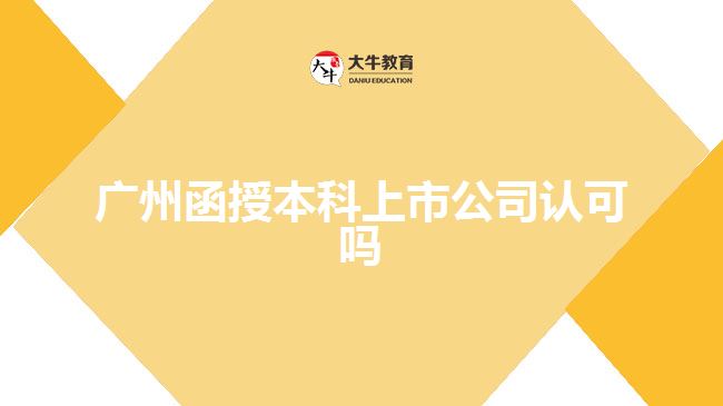 广州函授本科上市公司认可吗