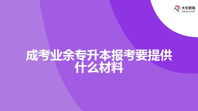 成考业余专升本报考要提供什么材料