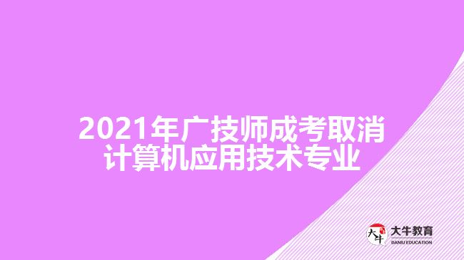 2021年广技师成考取消计算机应用技术专业