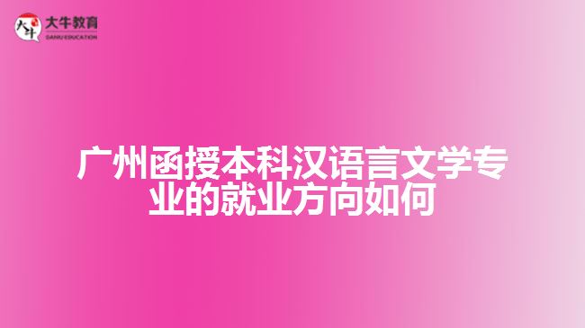 广州函授本科汉语言文学专业的就业方向如何