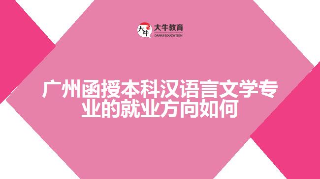 广州函授本科汉语言文学专业的就业方向如何?有怎么样的就业前景?