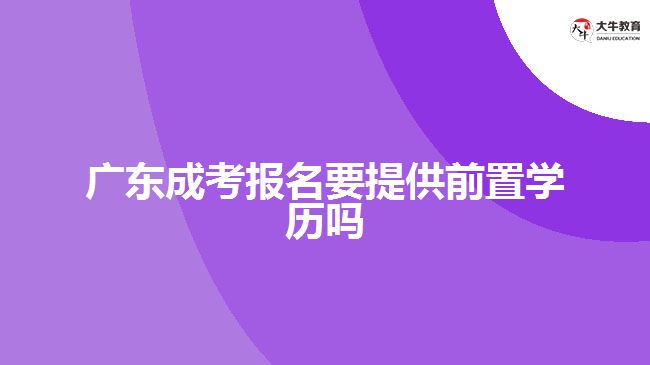 广东成考报名要提供前置学历吗