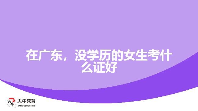 在广东，没学历的女生考什么证好