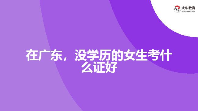 在广东，没学历的女生考什么证好