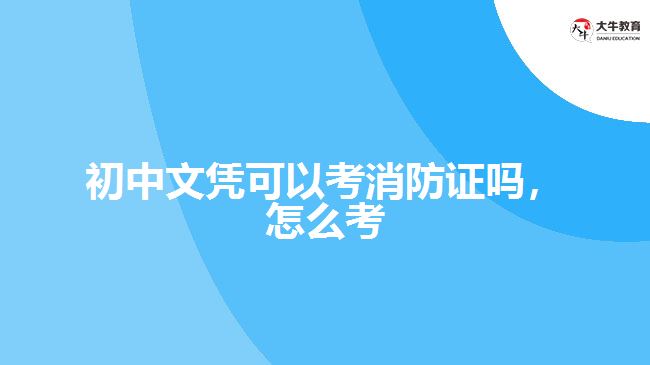 初中文凭可以考消防证吗，怎么考