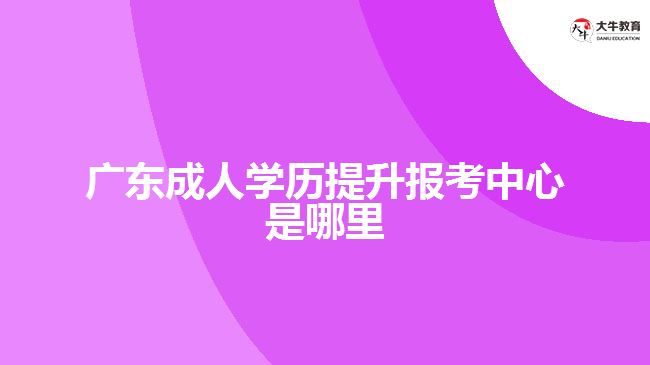 广东成人学历提升报考中心是哪里