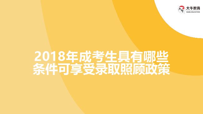 2018年成考生具有哪些条件可享受录取照顾政策