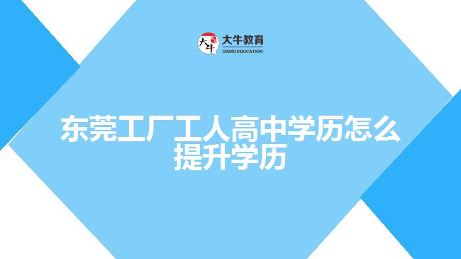东莞工厂工人高中学历怎么提升学历