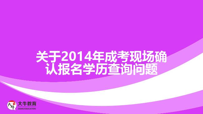 关于2014年成考现场确认报名学历查询问题