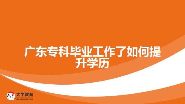 广东专科毕业工作了如何提升学历