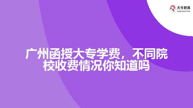 广州函授大专学费，不同院校收费情况你知道吗