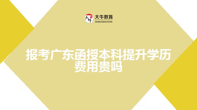 报考广东函授本科提升学历费用贵吗