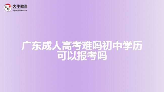 广东成人高考难吗初中学历可以报考吗