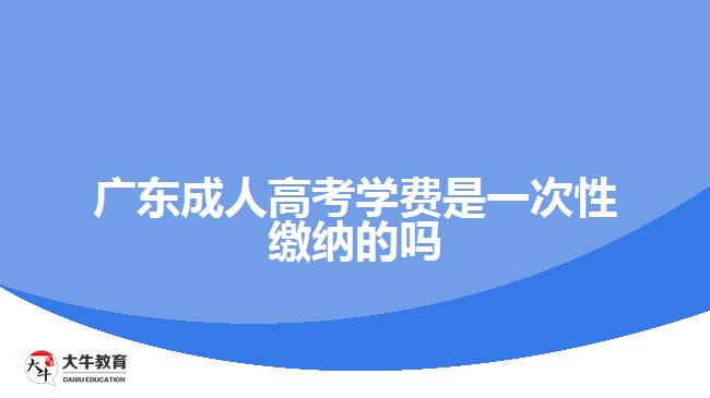 广东成人高考学费是一次性缴纳的吗