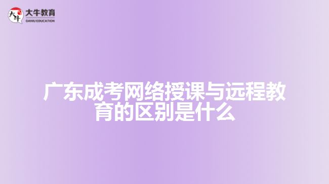 广东成考网络授课与远程教育的区别是什么