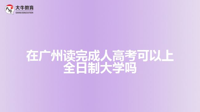 在广州读完成人高考可以上全日制大学吗