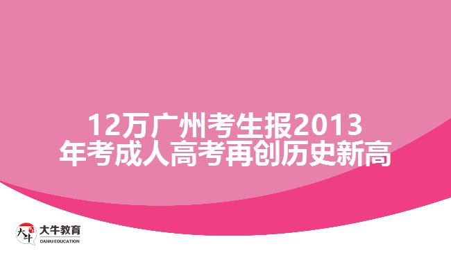 12万广州考生报2013年考成人高考再创历史新高