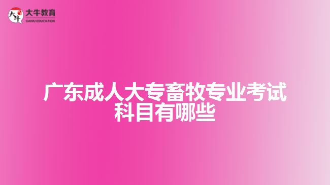 广东成人大专畜牧专业考试科目有哪些