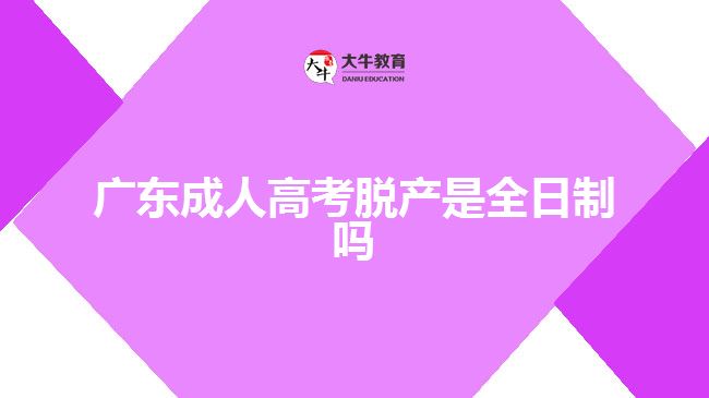 广东成人高考脱产是全日制吗