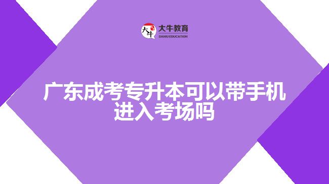 广东成考专升本可以带手机进入考场吗