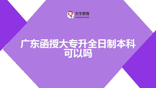 广东函授大专升全日制本科可以吗