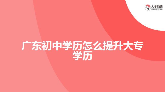 广东初中学历怎么提升大专学历