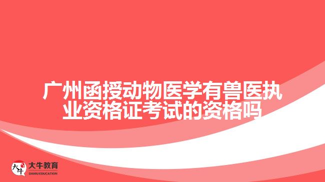 广州函授动物医学有兽医执业资格证考试的资格吗