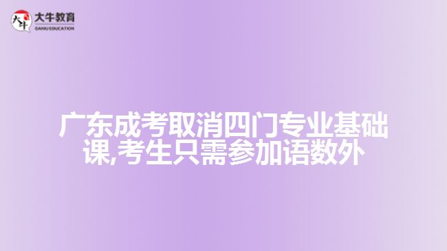 广东成考取消四门专业基础课,考生只需参加语数外