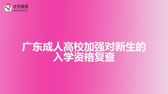 广东成人高校加强对新生的入学资格复查