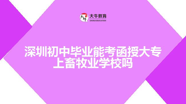 深圳初中毕业能考函授大专上畜牧业学校吗