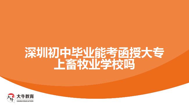 深圳初中毕业能考函授大专上畜牧业学校吗