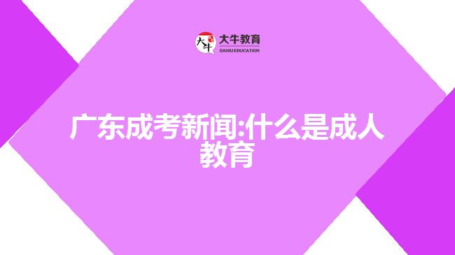 广东成考新闻:什么是成人教育