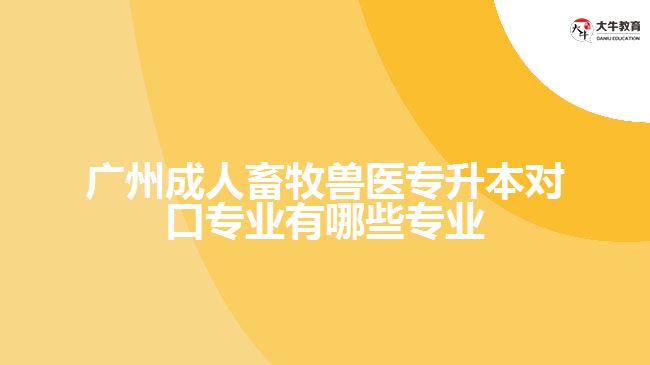 广州成人畜牧兽医专升本对口专业有哪些专业