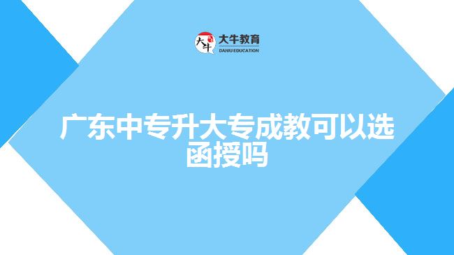广东中专升大专成教可以选函授吗