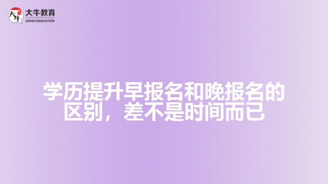 学历提升早报名和晚报名的区别，差不是时间而已