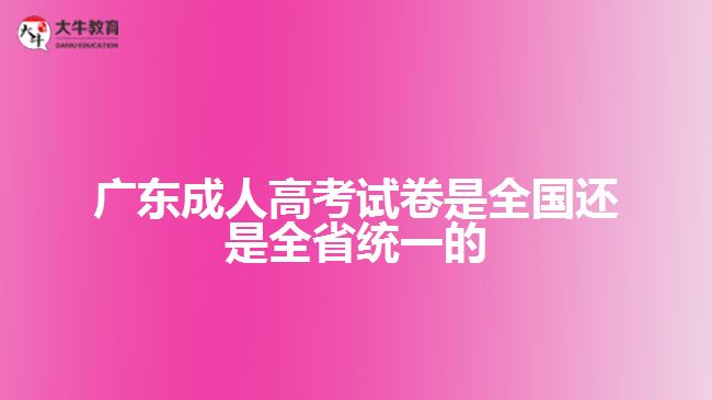 广东成人高考试卷是全国还是全省统一的