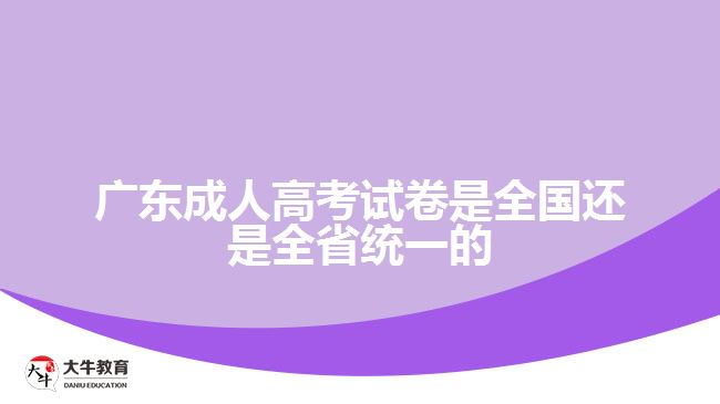 广东成人高考试卷是全国还是全省统一的