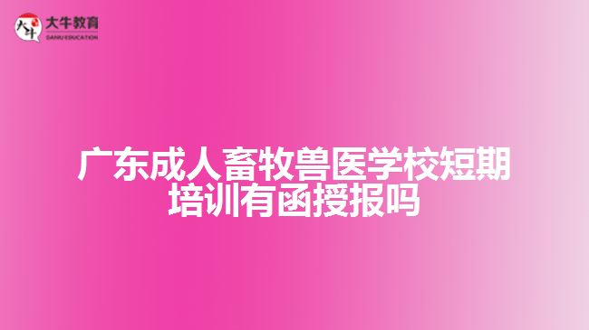 广东成人畜牧兽医学校短期培训有函授报吗