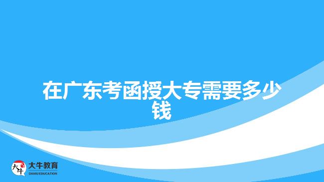 在广东考函授大专需要多少钱