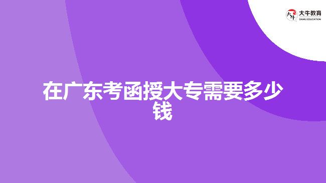 在广东考函授大专需要多少钱