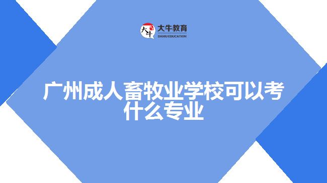 广州成人畜牧业学校可以考什么专业