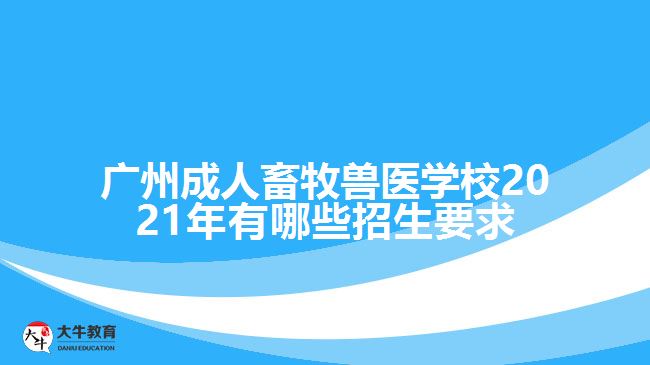 广州成人畜牧兽医学校2021年有哪些招生要求