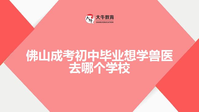 佛山成考初中毕业想学兽医去哪个学校