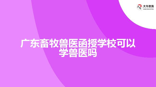 广东畜牧兽医函授学校可以学兽医吗