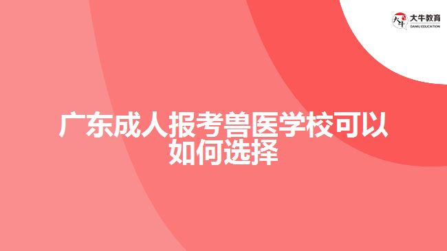广东成人报考兽医学校可以如何选择