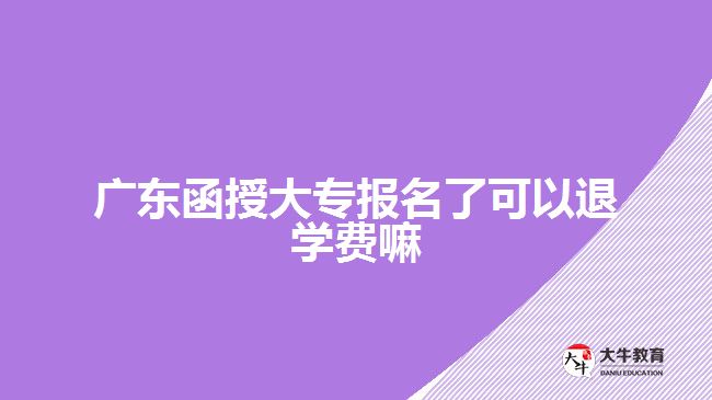 广东函授大专报名了可以退学费嘛