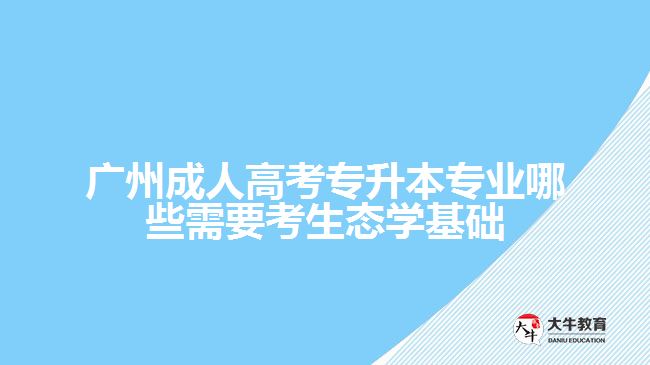 广州成人高考专升本专业哪些需要考生态学基础