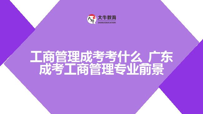 工商管理成考考什么_广东成考工商管理专业前景