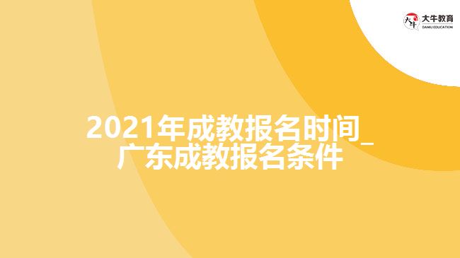 2021年成教报名时间_广东成教报名条件