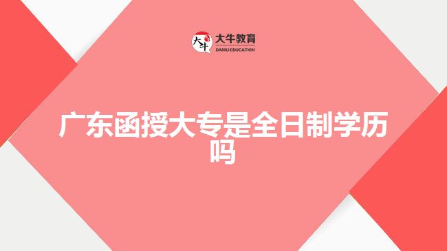 广东函授大专是全日制学历吗